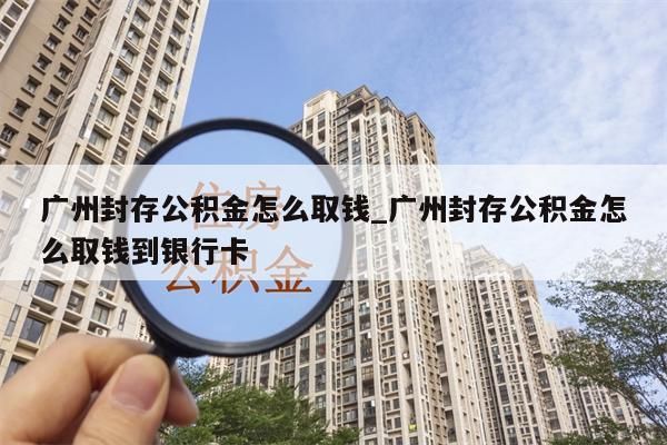 广州封存公积金怎么取钱_广州封存公积金怎么取钱到银行卡