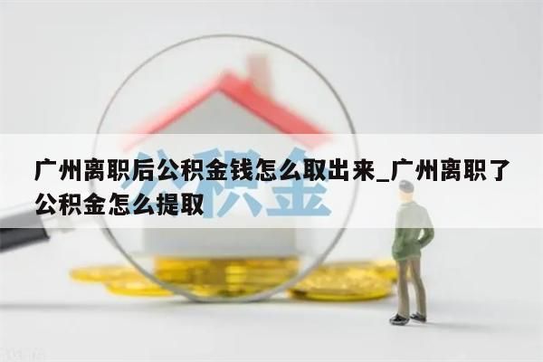 广州离职后公积金钱怎么取出来_广州离职了公积金怎么提取